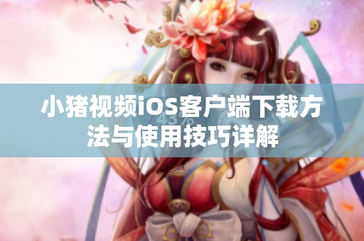 小猪视频iOS客户端下载方法与使用技巧详解