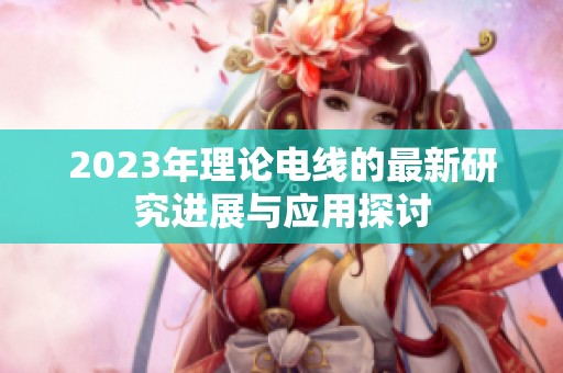 2023年理论电线的最新研究进展与应用探讨