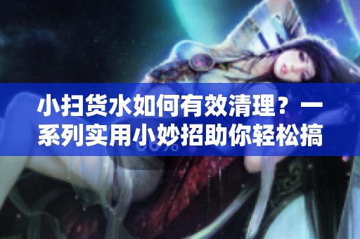 小扫货水如何有效清理？一系列实用小妙招助你轻松搞定