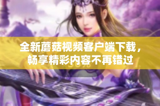 全新蘑菇视频客户端下载，畅享精彩内容不再错过