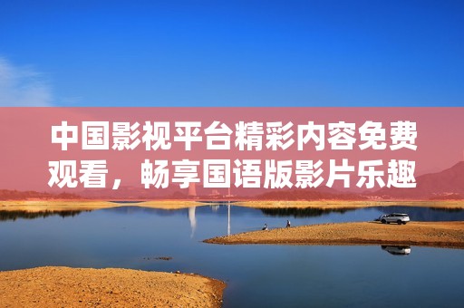 中国影视平台精彩内容免费观看，畅享国语版影片乐趣