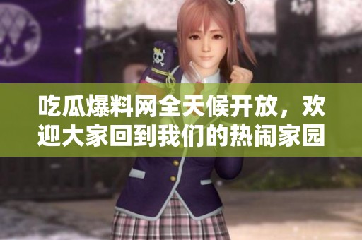 吃瓜爆料网全天候开放，欢迎大家回到我们的热闹家园