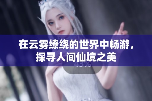 在云雾缭绕的世界中畅游，探寻人间仙境之美