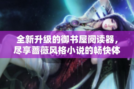 全新升级的御书屋阅读器，尽享蔷薇风格小说的畅快体验