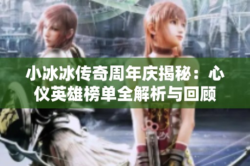 小冰冰传奇周年庆揭秘：心仪英雄榜单全解析与回顾