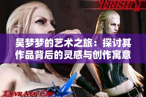 吴梦梦的艺术之旅：探讨其作品背后的灵感与创作寓意