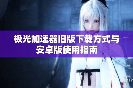 极光加速器旧版下载方式与安卓版使用指南