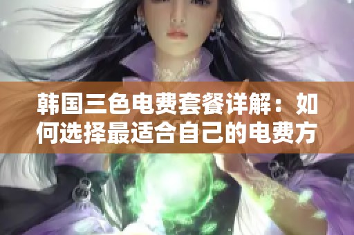 韩国三色电费套餐详解：如何选择最适合自己的电费方案