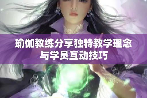 瑜伽教练分享独特教学理念与学员互动技巧