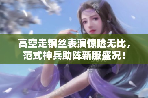 高空走钢丝表演惊险无比，范式神兵助阵新服盛况！