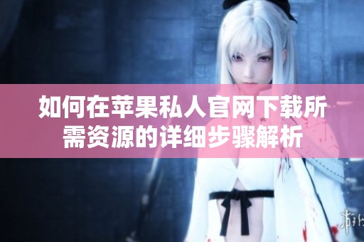 如何在苹果私人官网下载所需资源的详细步骤解析
