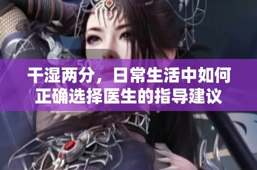 干湿两分，日常生活中如何正确选择医生的指导建议