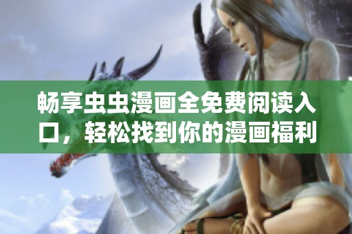畅享虫虫漫画全免费阅读入口，轻松找到你的漫画福利
