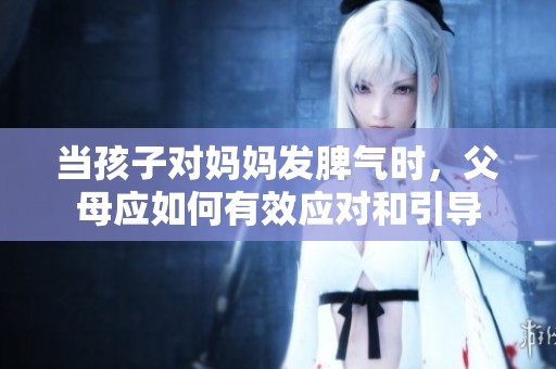 当孩子对妈妈发脾气时，父母应如何有效应对和引导