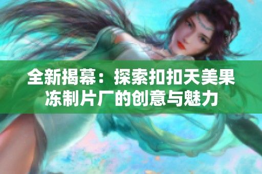 全新揭幕：探索扣扣天美果冻制片厂的创意与魅力