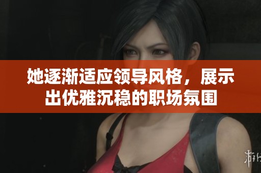 她逐渐适应领导风格，展示出优雅沉稳的职场氛围