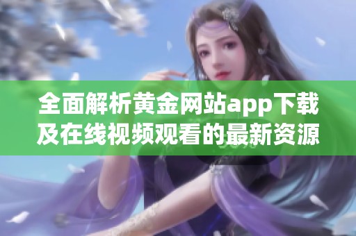 全面解析黄金网站app下载及在线视频观看的最新资源与指南
