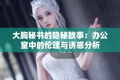 大胸秘书的隐秘故事：办公室中的伦理与诱惑分析