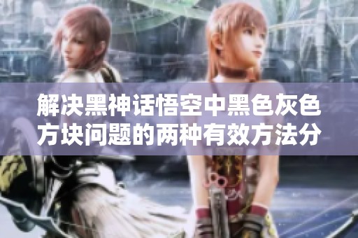 解决黑神话悟空中黑色灰色方块问题的两种有效方法分享