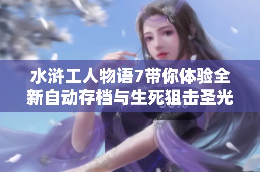 水浒工人物语7带你体验全新自动存档与生死狙击圣光骑士冒险