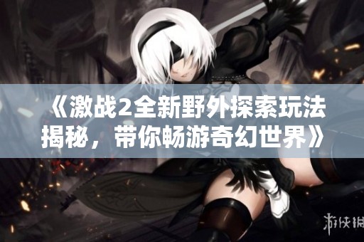 《激战2全新野外探索玩法揭秘，带你畅游奇幻世界》