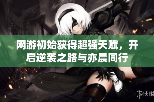 网游初始获得超强天赋，开启逆袭之路与亦晨同行