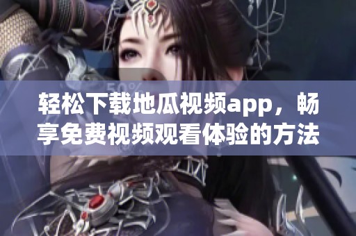 轻松下载地瓜视频app，畅享免费视频观看体验的方法分享