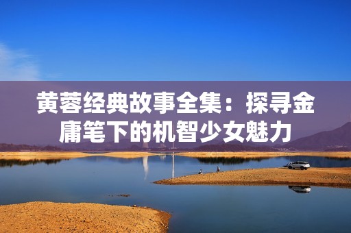 黄蓉经典故事全集：探寻金庸笔下的机智少女魅力