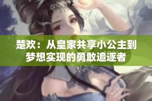 楚欢：从皇家共享小公主到梦想实现的勇敢追逐者