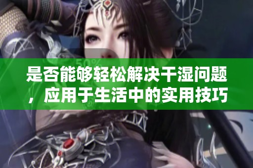 是否能够轻松解决干湿问题，应用于生活中的实用技巧