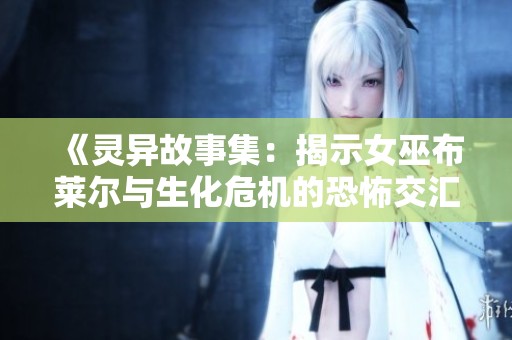 《灵异故事集：揭示女巫布莱尔与生化危机的恐怖交汇》