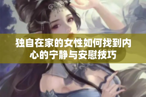 独自在家的女性如何找到内心的宁静与安慰技巧