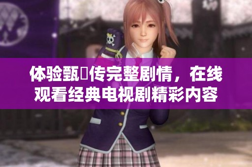 体验甄嬛传完整剧情，在线观看经典电视剧精彩内容