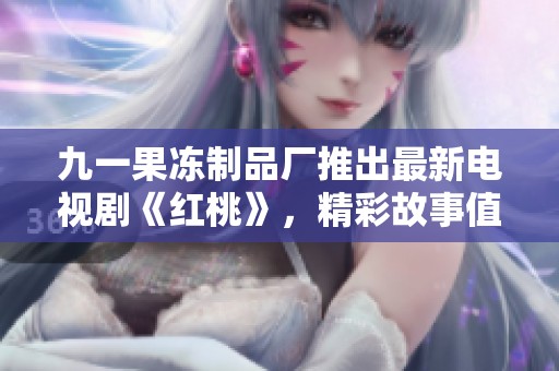 九一果冻制品厂推出最新电视剧《红桃》，精彩故事值得期待