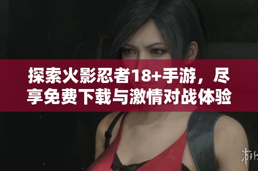 探索火影忍者18+手游，尽享免费下载与激情对战体验