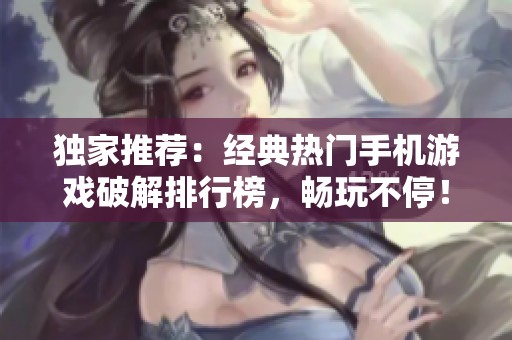 独家推荐：经典热门手机游戏破解排行榜，畅玩不停！