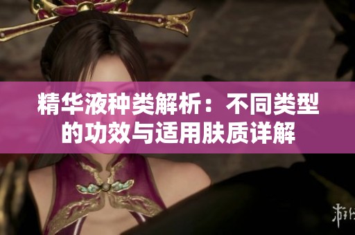精华液种类解析：不同类型的功效与适用肤质详解