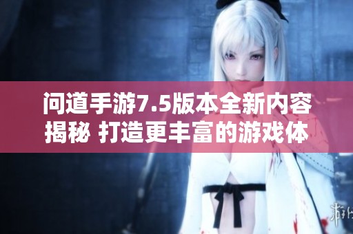 问道手游7.5版本全新内容揭秘 打造更丰富的游戏体验与冒险篇章