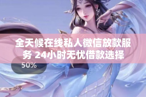 全天候在线私人微信放款服务 24小时无忧借款选择