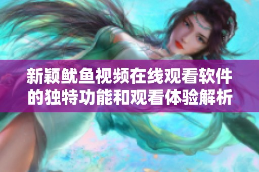 新颖鱿鱼视频在线观看软件的独特功能和观看体验解析