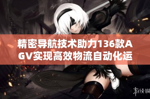 精密导航技术助力136款AGV实现高效物流自动化运作