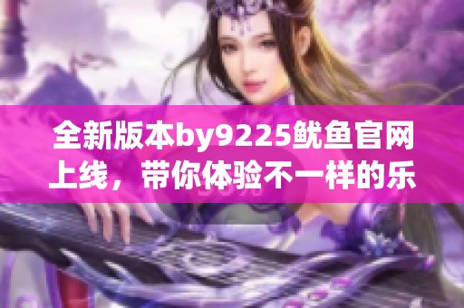 全新版本by9225鱿鱼官网上线，带你体验不一样的乐趣