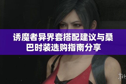 诱魔者异界套搭配建议与桑巴时装选购指南分享