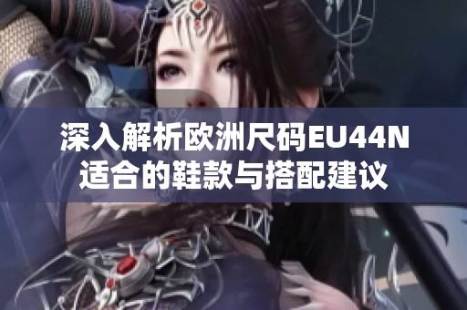 深入解析欧洲尺码EU44N适合的鞋款与搭配建议