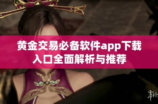 黄金交易必备软件app下载入口全面解析与推荐
