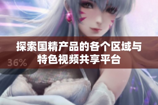 探索国精产品的各个区域与特色视频共享平台
