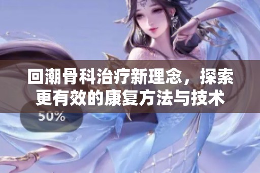 回潮骨科治疗新理念，探索更有效的康复方法与技术