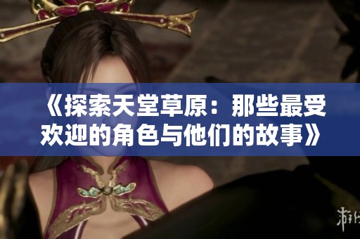 《探索天堂草原：那些最受欢迎的角色与他们的故事》