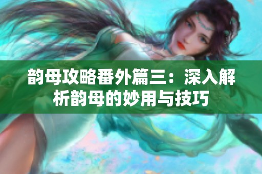 韵母攻略番外篇三：深入解析韵母的妙用与技巧