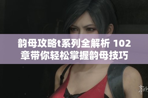 韵母攻略t系列全解析 102章带你轻松掌握韵母技巧